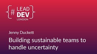 Building Sustainable Teams to Handle Uncertainty - Jenny Duckett | #LeadDevLondon 2018