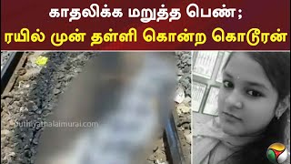 காதலிக்க மறுத்த பெண்; ரயில் முன் தள்ளி கொன்ற கொடூரன்