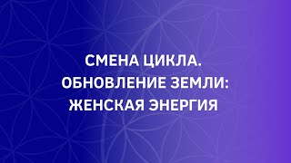 СМЕНА ЦИКЛА. ОБНОВЛЕНИЕ ЗЕМЛИ: ЖЕНСКАЯ ЭНЕРГИЯ | Ирина Шищенко