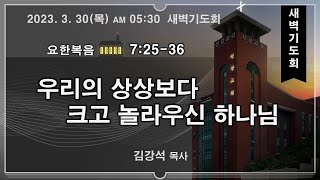 새벽기도회 2023.3.30(목) 우리의 상상보다 크고 놀라우신 하나님(요 7:25-36)