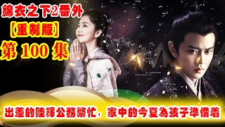 《錦衣之下2》番外（2021重制版）第100集：在外出差的陸繹平時公務特別繁忙，在家中的今夏也一直在為孩子的到來做著準備