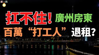 百萬“打工人”退租？廣州房東扛不住了？租客難覓、房源空置時間延長，房價跌，租金降！！房東們卻笑不起