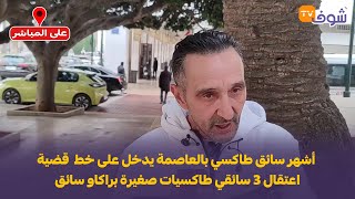 أشهر سائق طاكسي بالعاصمة يدخل على خط  قضية اعتقال 3 سائقي طاكسيات صغيرة براكاو سائق \