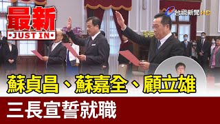 蘇貞昌、蘇嘉全、顧立雄 三長宣誓就職【最新快訊】