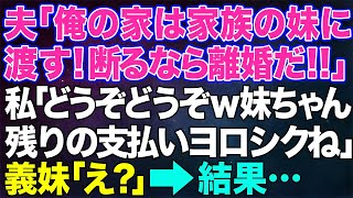 【スカッとする話】夫「俺の家は家族の妹に渡す！断るなら離婚だ！」私「どうぞどうぞw妹ちゃん、残りの支払いヨロシクね！」義妹「え？」→結果【修羅場】