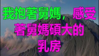 我抱著舅媽，感受著舅媽碩大的乳房， #倫理故事 #两性故事 #情感故事 #情感故事 #两性故事 #情感 #小說 #倫理故事 #情愛故事 #深夜故事