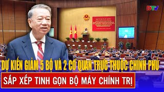 Dự kiến giảm 5 bộ và 2 cơ quan trực thuộc Chính phủ