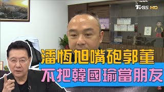 潘恆旭嘴砲郭台銘！不把韓國瑜當朋友超沒義氣 少康戰情室 20190424