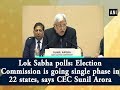 Lok Sabha polls: Election Commission is going single phase in 22 states, says CEC Sunil Arora