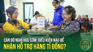 Cán bộ nghỉ hưu sớm: Điều kiện nào để nhận hỗ trợ hàng tỉ đồng?