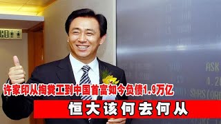 许家印：从掏粪工到中国首富，如今负债1 9万亿，恒大该何去何从