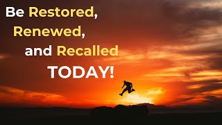 Be Restored, Renewed, and Recalled TODAY!