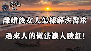 離婚後女人想過夫妻生活怎麼辦，這幾個過來人說出了答案！ 【夕陽紅】