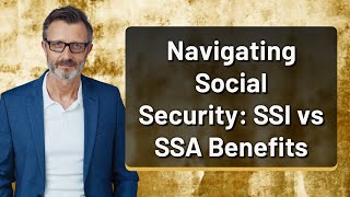 Navigating Social Security: SSI vs SSA Benefits