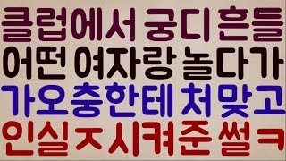 [이게 인생이다ㅋㅋㅋㅋ] 클럽에서 궁디 열심히 흔들 흔들~ 처음 보는 여자랑 신나게 놀다가 어떤 가오충한테 죽탱이 처 맞고 인실ㅈ 시켜준 썰ㅋㅋ