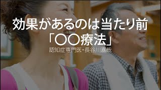 効果があるのは当たり前「〇〇療法」〜認知症専門医・長谷川嘉哉