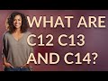 What are C12 C13 and C14?