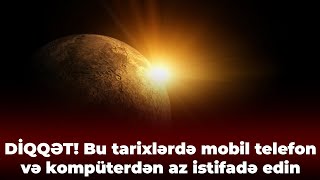 XƏBƏRDARLIQ - Bu tarixlərdə mobil telefon və kompüterdən az istifadə edin