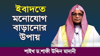 ইবাদতে মনোযোগ বাড়ানোর উপায় | শাইখ ড. শাফী উদ্দিন মাদানী