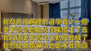 我發現抽屜裡的避孕套少一個，妻子說是她的男閨蜜借走了去，我知道妻子肯定出軌把我綠了，我怒提離婚嚇得她跪求我原諒 #婚外情 #情感故事 #婚姻生活