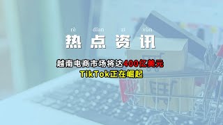 【跨境热点】越南电商市场将达400亿美元 TikTok奋起而追