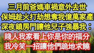 三月前爸媽車禍意外去世，保姆趁火打劫想奪我億萬家產，深夜竟鎖房門讓他兒子強暴我：賤人我家看上你是你的福分，我冷笑一招讓他們跪地求饒 真情故事會||老年故事||情感需求||愛情||家庭