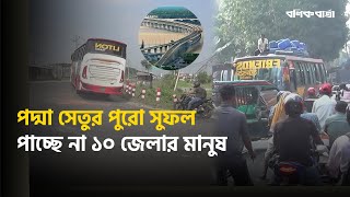 পদ্মা সেতুর পুরো সুফল পাচ্ছে না ১০ জেলার মানুষ । Padma Bridge