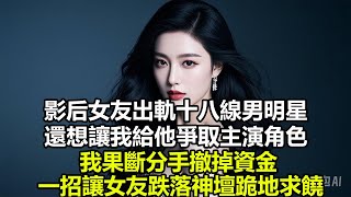 影后女友出軌十八線男明星，還想讓我給他爭取主演角色，我果斷分手撤掉資金，一招讓女友跌落神壇跪地求饒#情感故事 #出軌 #爽文