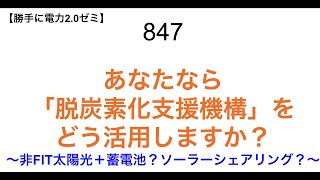 847  あなたなら 「脱炭素化支援機構」を どう活用しますか？ 〜非FIT太陽光＋蓄電池？ソーラーシェアリング？〜【 勝手に電力2.0】