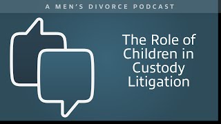 The Role of Children in Custody Litigation - Men's Divorce Podcast