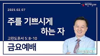 금요예배｜2025.02.07｜주를 기쁘시게 하는 자｜고린도후서 5:8-10｜계산제일감리교회｜석상우목사