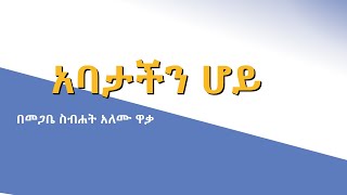 አባታችን ሆይ +++ በመጋቤ ስብሐት አለሙ ዋቃ+++new Ethiopian Orthodox Tewahdo Begena mezmur