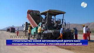 Строительство новой автомобильной дороги Баку-государственная граница с Российской Федерацией