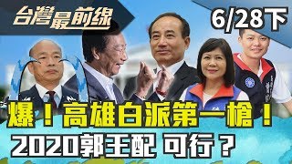 【台灣最前線】爆！高雄白派第一槍！2020郭王配 可行？ 2019.06.28(下)