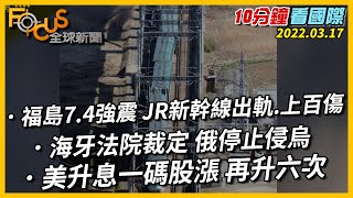 【10分鐘看國際】日本福島7.4強震 JR新幹線出軌.上百傷｜海牙法院裁定 俄羅斯停止侵烏克蘭｜美國升息一碼股漲 再升六次 20220317