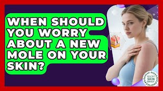 When Should You Worry About A New Mole On Your Skin? - Healthy Skin Brief