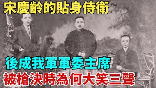 宋慶齡的貼身侍衛，後成我軍軍委主席，被槍決時，為何大笑三聲？【繁華五千年】#歷史#歷史故事#歷史人物#史話館#歷史萬花鏡#奇聞#歷史風雲天下