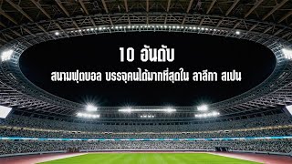 10 อันดับ สนามฟุตบอล บรรจุคนได้มากที่สุดใน ลาลีกา สเปน