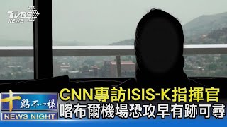 CNN專訪ISIS-K指揮官 喀布爾機場恐攻早有跡可尋｜十點不一樣20210828