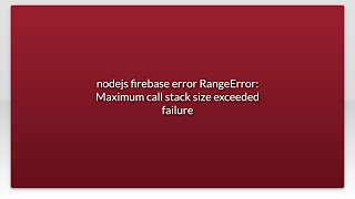 nodejs firebase error RangeError: Maximum call stack size exceeded failure