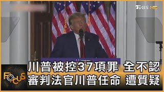 川普被控37項罪 全不認 審判法官川普任命 遭質疑｜方念華｜FOCUS全球新聞 20230614