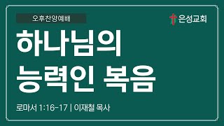 【남양주 은성교회】 1/5 신년감사주일 오후찬양예배 | 하나님의 능력인 복음 (로마서 1:16-17) | 이재철 목사