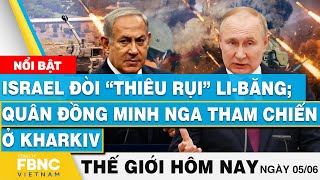 Tin thế giới hôm nay 5/6 | Israel đòi “thiêu rụi” Li-Băng; Quân đồng minh Nga tham chiến ở Kharkiv