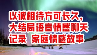 以诚相待方可长久，大结局语音情感聊天记录 家庭情感故事 - 情感故事 2023