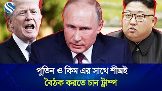 পুতিন কিমের সঙ্গে শীঘ্রই বৈঠক করতে চান ট্রাম্প | Channel S