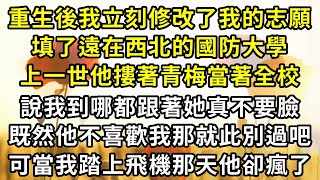 重生後我立刻修改了我的志願，填了遠在西北的國防大學，上一世他摟著青梅當著全校，說我到哪都跟著她真不要臉，既然他不喜歡我那就此別過吧，可當我踏上飛機那天他卻瘋了#復仇 #逆襲 #爽文