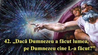 42. „Dacă Dumnezeu a făcut lumea, pe Dumnezeu cine L-a făcut?”