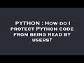 PYTHON : How do I protect Python code from being read by users?