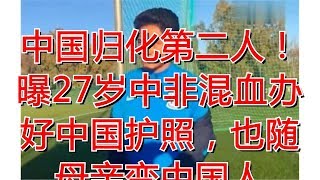 中国归化第二人！曝27岁中非混血办好中国护照，也随母亲变中国人