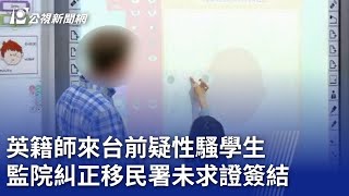 英籍師來台前疑性騷學生 監院糾正移民署未求證簽結｜20240115 公視晚間新聞